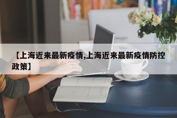 【上海近来最新疫情,上海近来最新疫情防控政策】